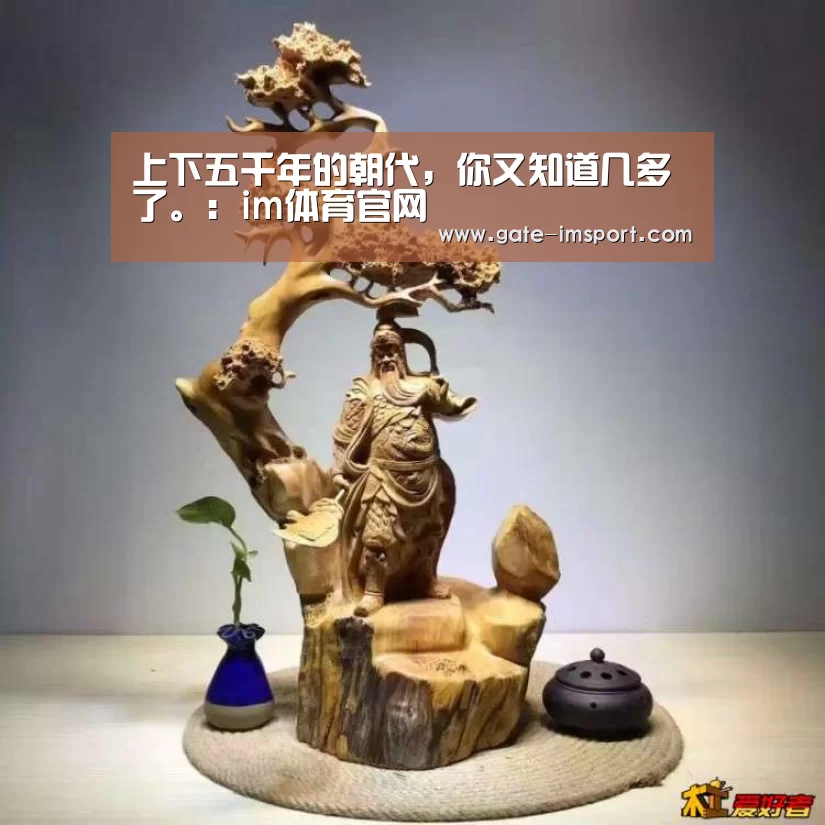 上下五千年的朝代,你又知道几多了。:im体育官网(图1) im体育官网