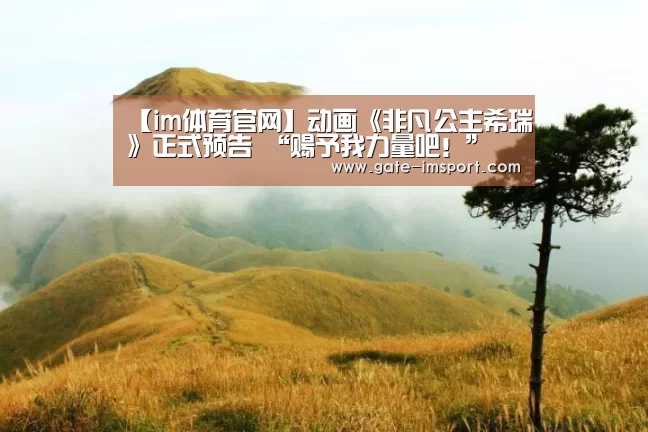 【im体育官网】动画《非凡公主希瑞》正式预告 “赐予我力量吧!”(图1) im体育官网